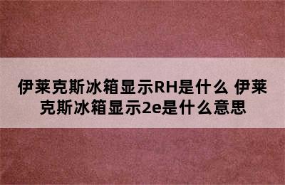 伊莱克斯冰箱显示RH是什么 伊莱克斯冰箱显示2e是什么意思